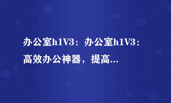 办公室h1V3：办公室h1V3：高效办公神器，提高工作效率