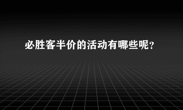 必胜客半价的活动有哪些呢？