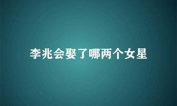 李兆会娶了哪两个女星