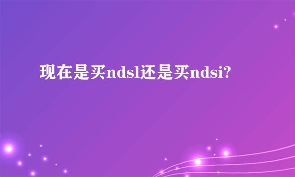 现在是买ndsl还是买ndsi?