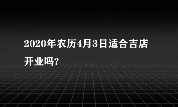 2020年农历4月3日适合吉店开业吗?