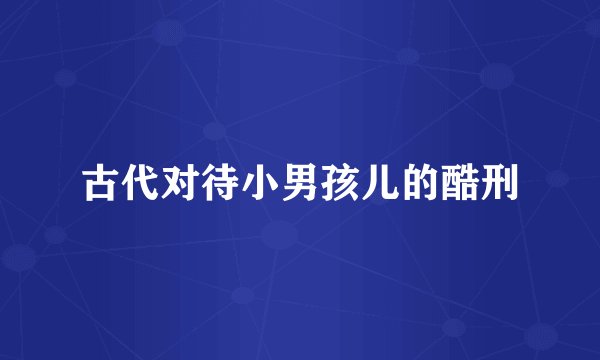 古代对待小男孩儿的酷刑