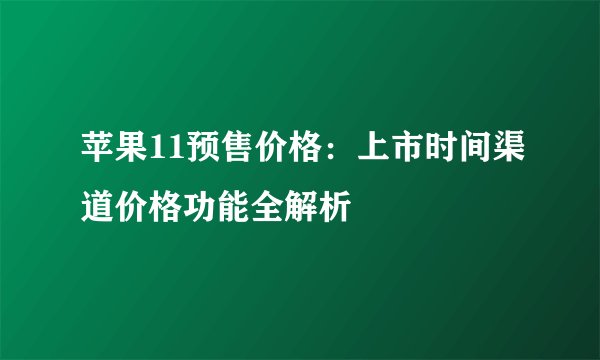 苹果11预售价格：上市时间渠道价格功能全解析