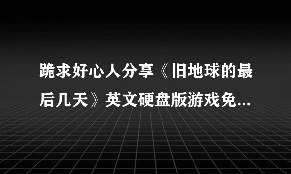 跪求好心人分享《旧地球的最后几天》英文硬盘版游戏免费百度云资源
