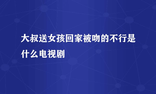 大叔送女孩回家被吻的不行是什么电视剧