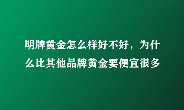 明牌黄金怎么样好不好，为什么比其他品牌黄金要便宜很多