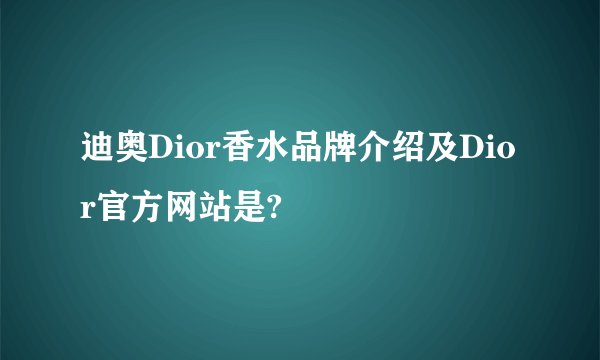 迪奥Dior香水品牌介绍及Dior官方网站是?