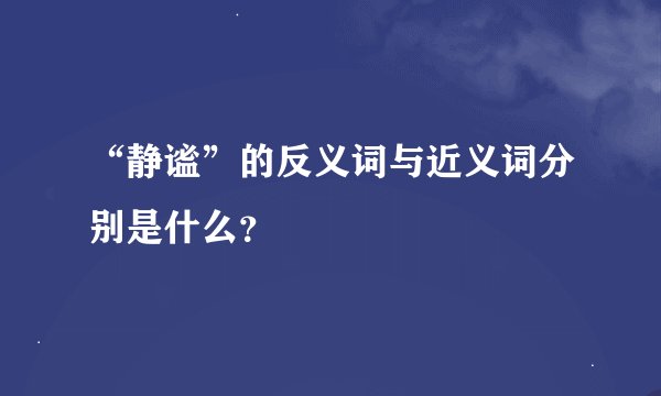 “静谧”的反义词与近义词分别是什么?