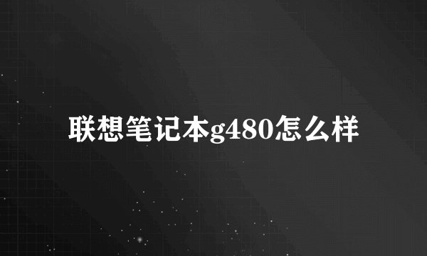 联想笔记本g480怎么样