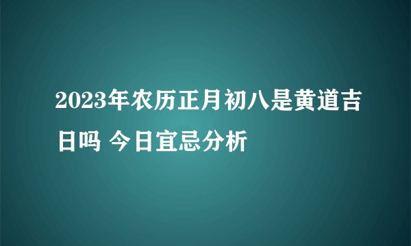 2023年农历正月初八是黄道吉日吗 今日宜忌分析
