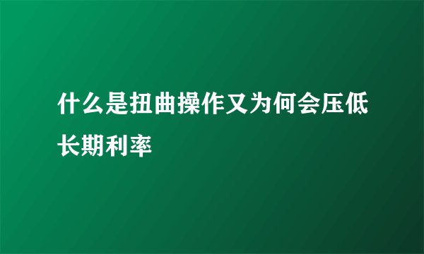 什么是扭曲操作又为何会压低长期利率