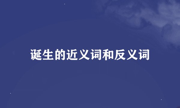 诞生的近义词和反义词