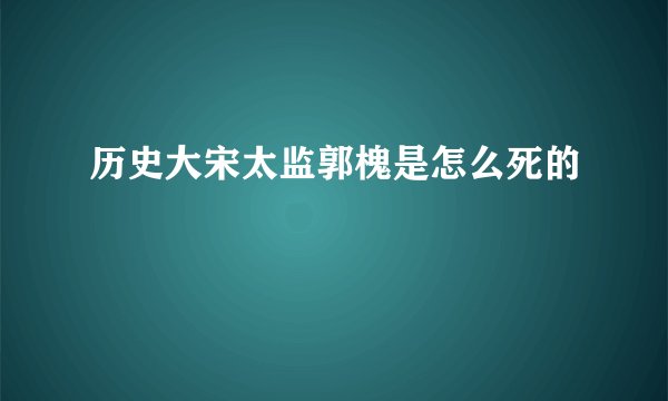 历史大宋太监郭槐是怎么死的