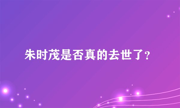 朱时茂是否真的去世了？