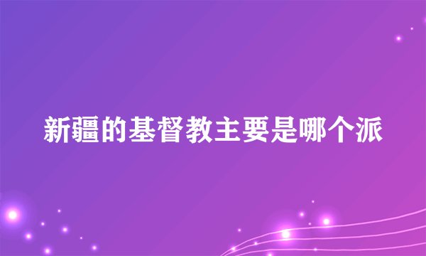 新疆的基督教主要是哪个派