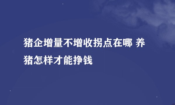 猪企增量不增收拐点在哪 养猪怎样才能挣钱