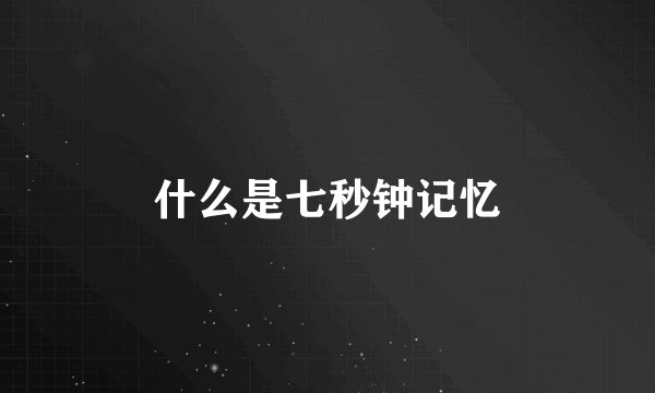 什么是七秒钟记忆