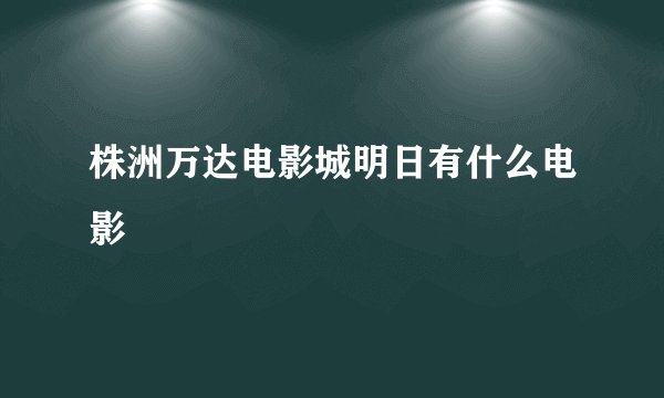 株洲万达电影城明日有什么电影