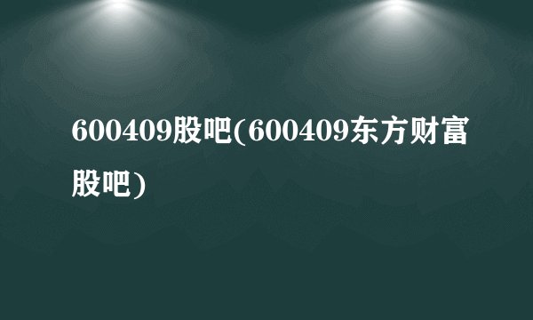 600409股吧(600409东方财富股吧)