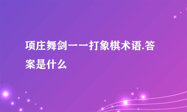 项庄舞剑一一打象棋术语.答案是什么