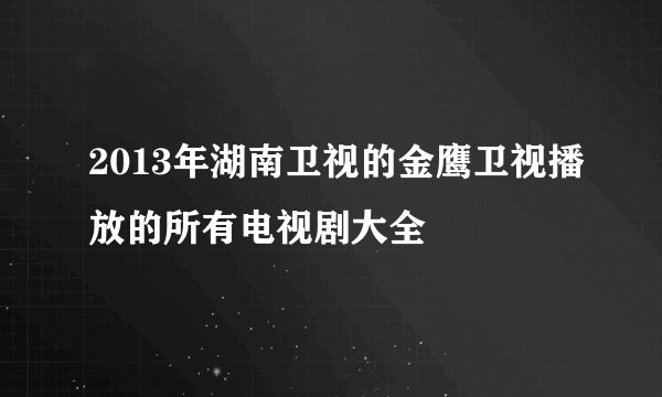 2013年湖南卫视的金鹰卫视播放的所有电视剧大全