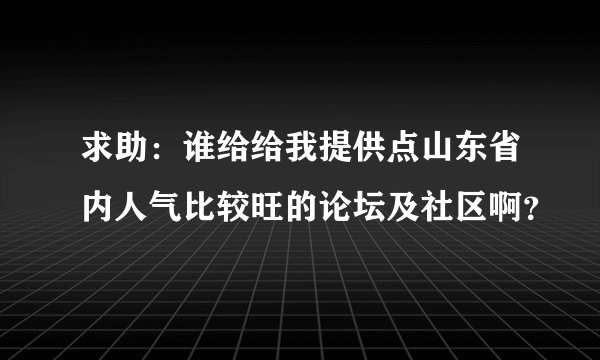 求助：谁给给我提供点山东省内人气比较旺的论坛及社区啊？