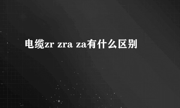 电缆zr zra za有什么区别