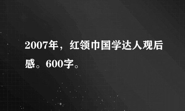 2007年,红领巾国学达人观后感。600字。