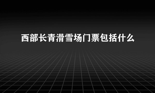 西部长青滑雪场门票包括什么