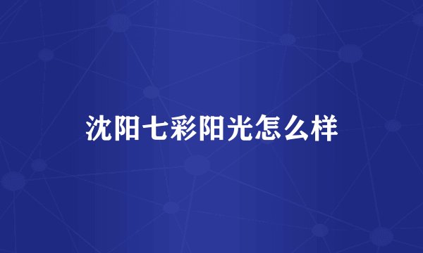 沈阳七彩阳光怎么样