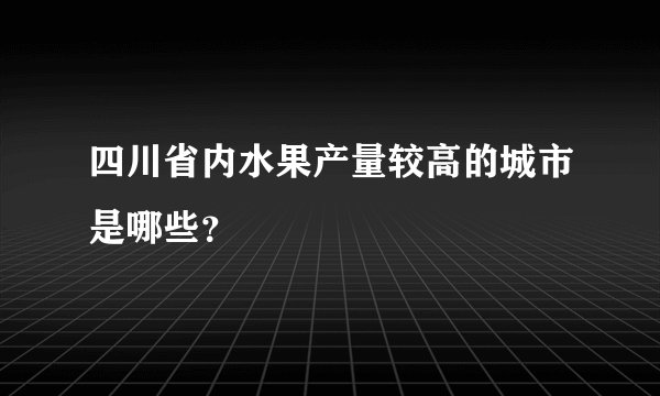 四川省内水果产量较高的城市是哪些？