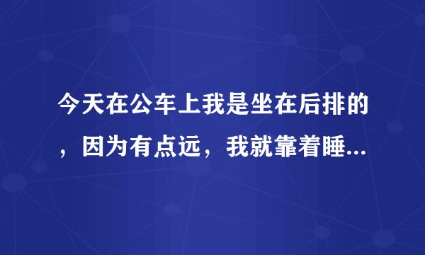 今天在公车上我是坐在后排的，因为有点远，我就靠着睡了下。一个老头突然过来就骂我！还说我不懂礼貌，
