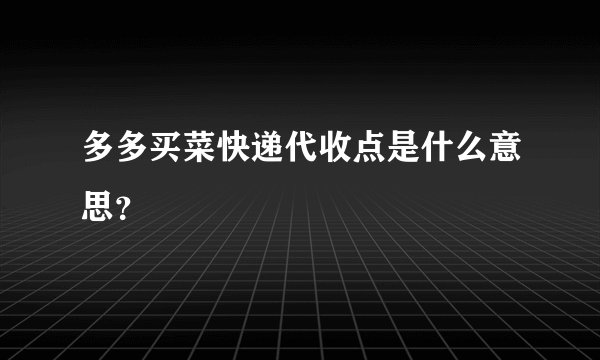 多多买菜快递代收点是什么意思？