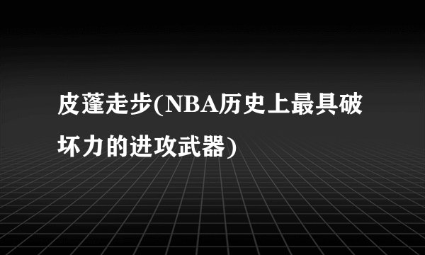 皮蓬走步(NBA历史上最具破坏力的进攻武器)