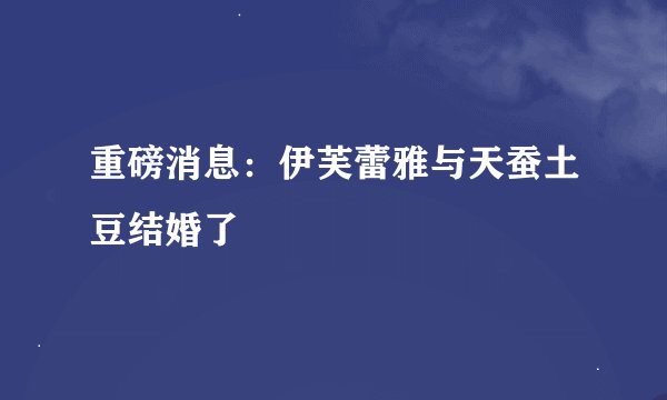 重磅消息：伊芙蕾雅与天蚕土豆结婚了
