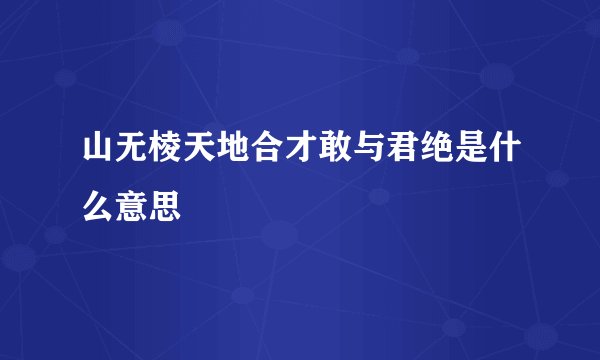 山无棱天地合才敢与君绝是什么意思