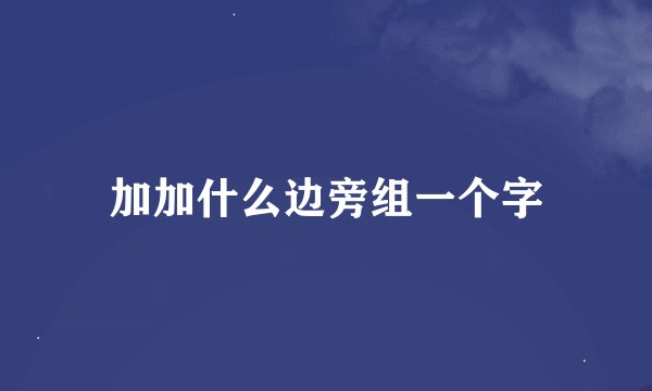 加加什么边旁组一个字