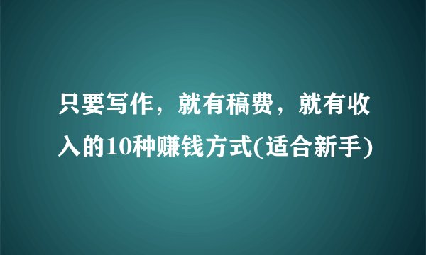 只要写作,就有稿费,就有收入的10种赚钱方式(适合新手)