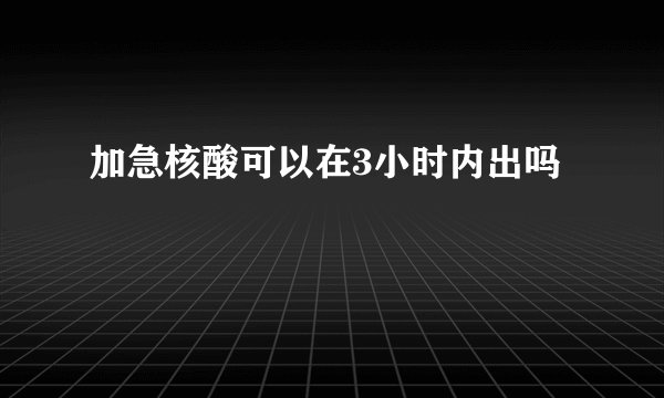加急核酸可以在3小时内出吗