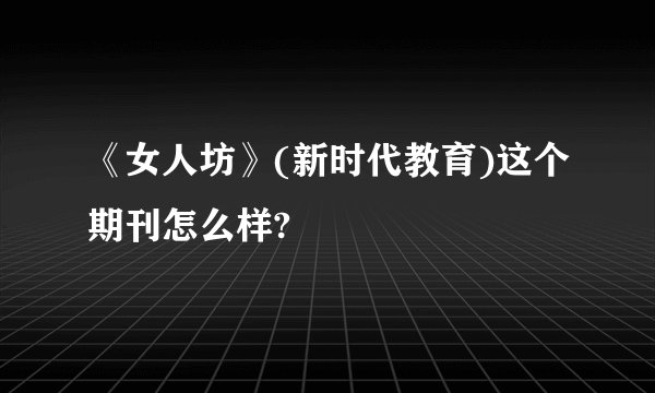 《女人坊》(新时代教育)这个期刊怎么样?