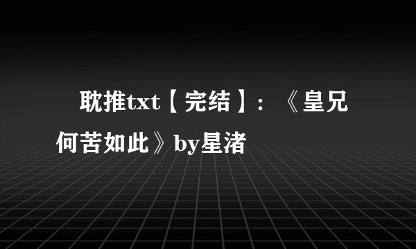 🍥耽推txt【完结】：《皇兄何苦如此》by星渚