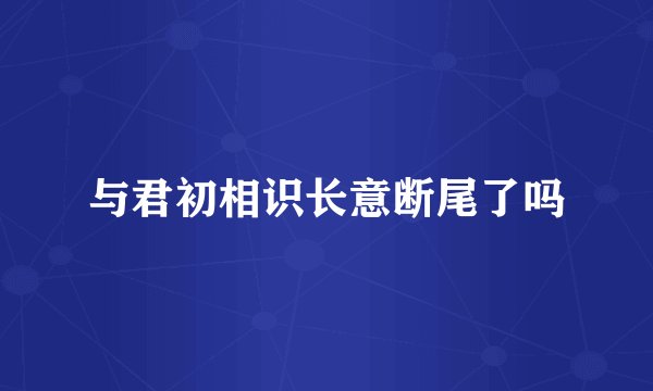 与君初相识长意断尾了吗