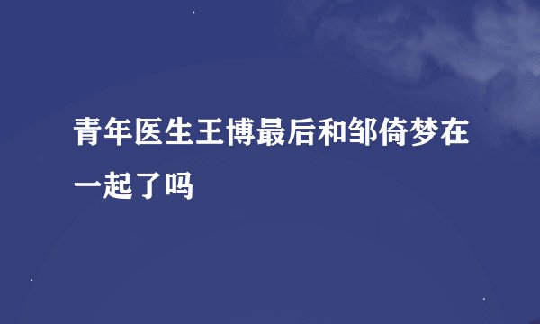 青年医生王博最后和邹倚梦在一起了吗