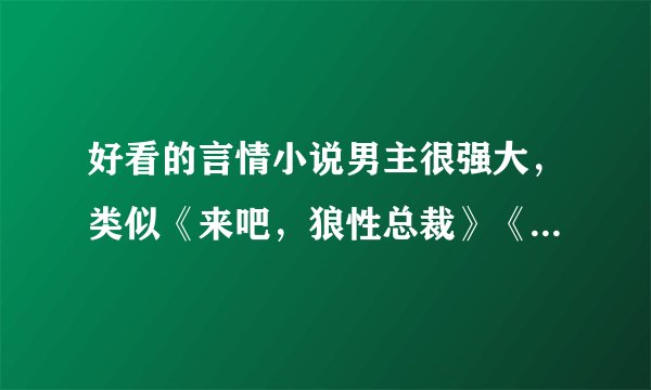 好看的言情小说男主很强大，类似《来吧，狼性总裁》《宠你一辈子》《情人重生一百天》。。。