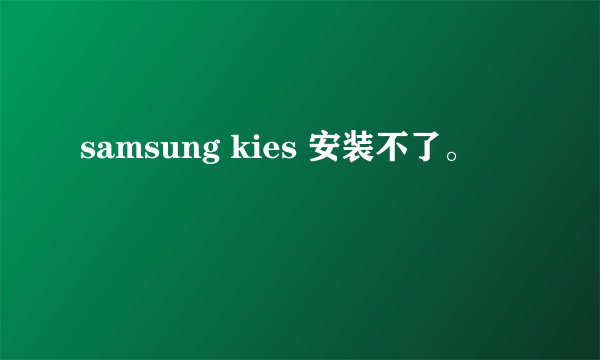 samsung kies 安装不了。