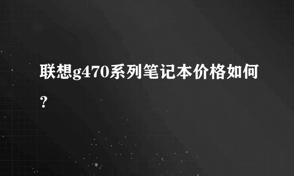 联想g470系列笔记本价格如何？