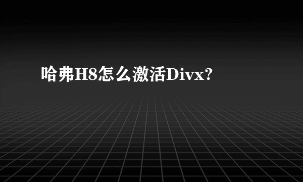 哈弗H8怎么激活Divx?
