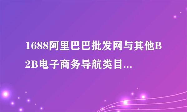 1688阿里巴巴批发网与其他B2B电子商务导航类目有什么不同？