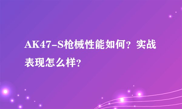 AK47-S枪械性能如何？实战表现怎么样？