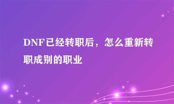 DNF已经转职后，怎么重新转职成别的职业